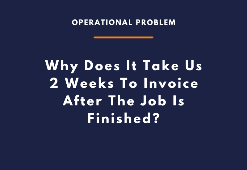 Why Does It Take Us 2 Weeks To Invoice After The Job Is Finished